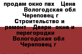 продам окно пвх › Цена ­ 9 000 - Вологодская обл., Череповец г. Строительство и ремонт » Двери, окна и перегородки   . Вологодская обл.,Череповец г.